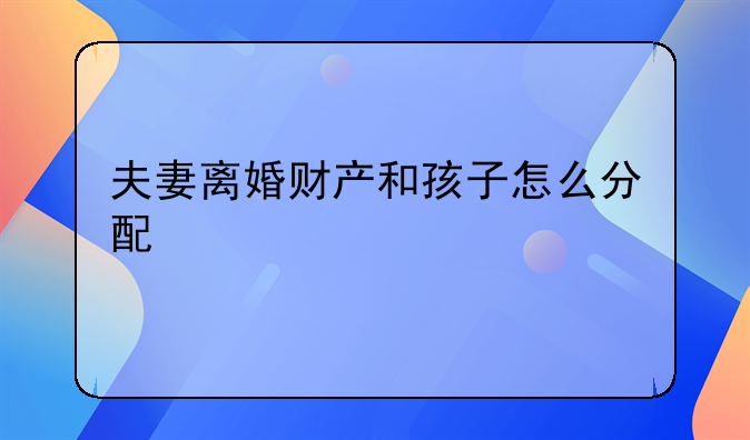 夫妻离婚财产和孩子怎么分配