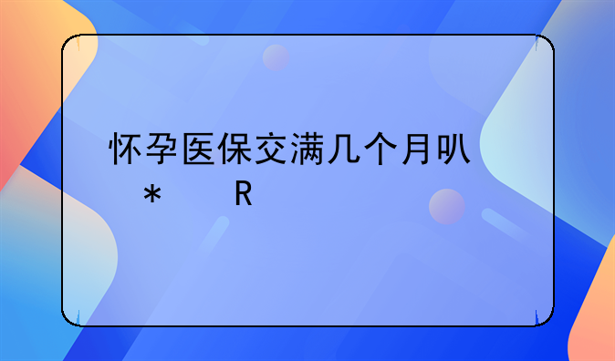 怀孕医保交满几个月可以报销