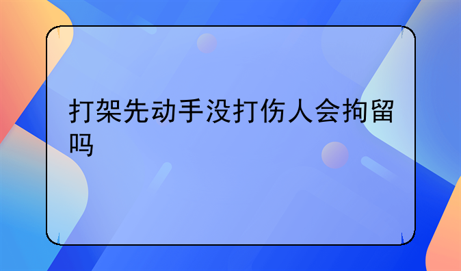 打架先动手没打伤人会拘留吗