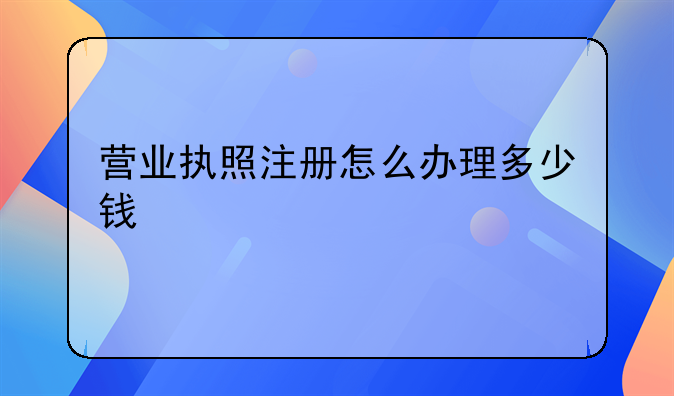 营业执照注册怎么办理多少钱