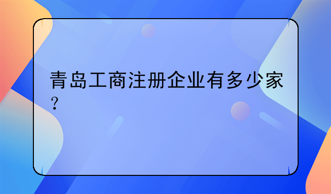 青岛工商注册企业有多少家？