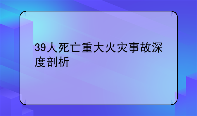 39人死亡重大火灾事故深度剖析