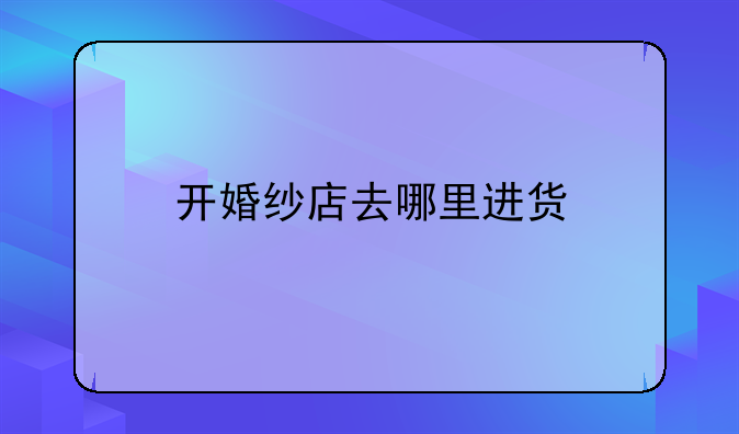 开婚纱店去哪里进货
