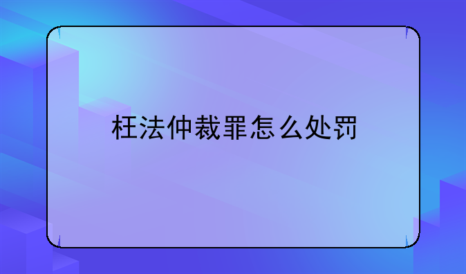 枉法仲裁罪怎么处罚
