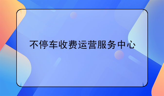 不停车收费运营服务中心