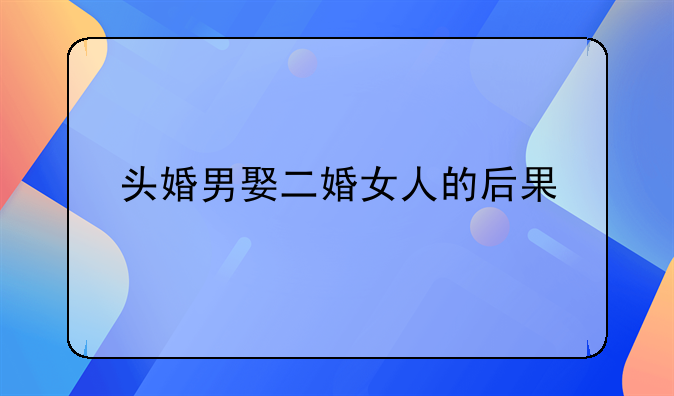 头婚男娶二婚女人的后果