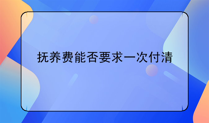 抚养费能否要求一次付清