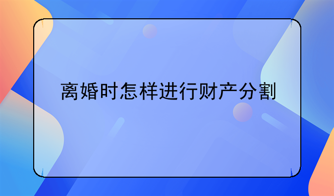 离婚时怎样进行财产分割