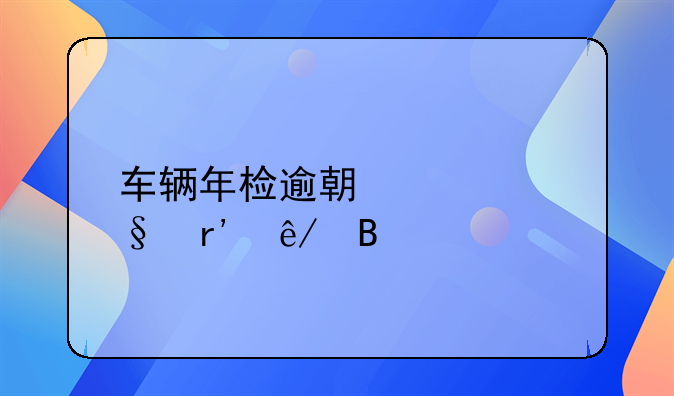 车辆年检逾期几天有事吗