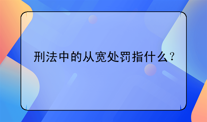 刑法中的从宽处罚指什么？