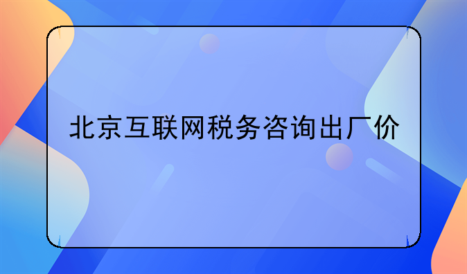 北京互联网税务咨询出厂价