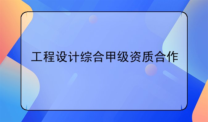 工程设计综合甲级资质合作