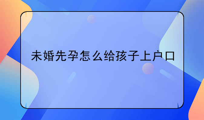 未婚先孕怎么给孩子上户口