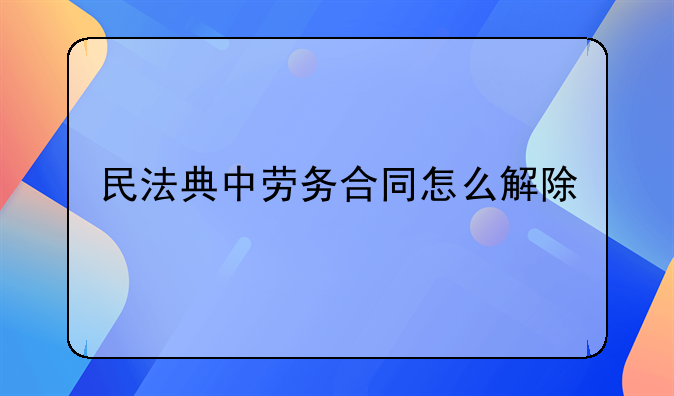 民法典中劳务合同怎么解除