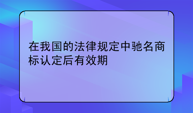 在我国的法律规定中驰名商标认定后有效期
