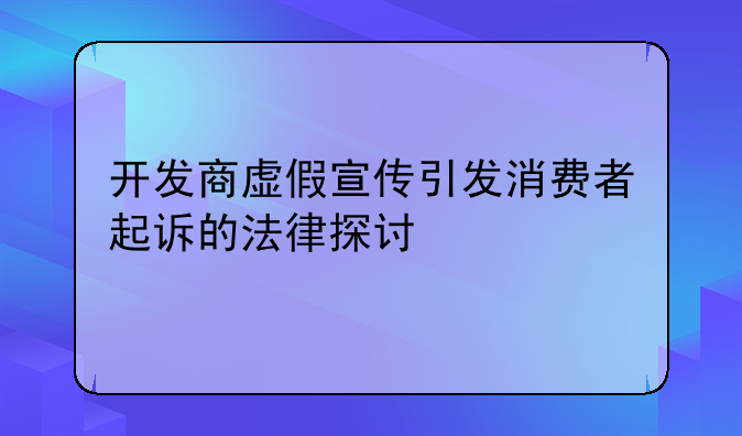 开发商虚假宣传引发消费者起诉的法律探讨