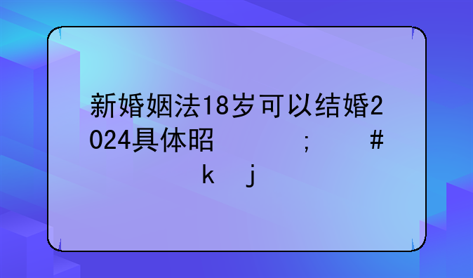 新婚姻法18岁可以结婚2024具体是怎么规定的