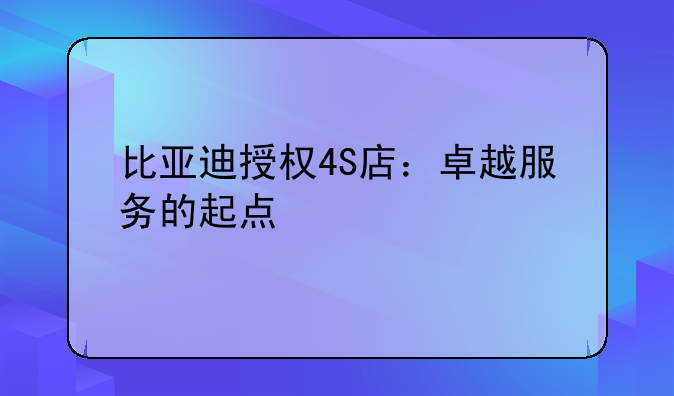 比亚迪授权4S店：卓越服务的起点
