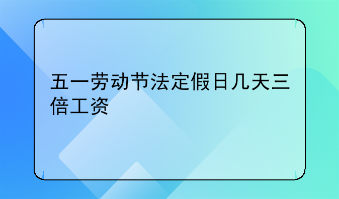 五一劳动节法定假日几天三倍工资