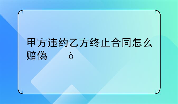 甲方违约乙方终止合同怎么赔偿？