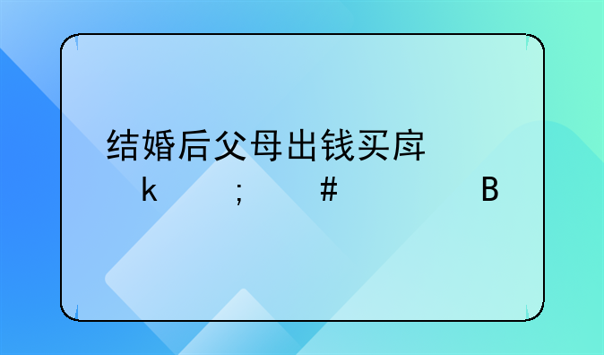 结婚后父母出钱买房离婚怎么处理