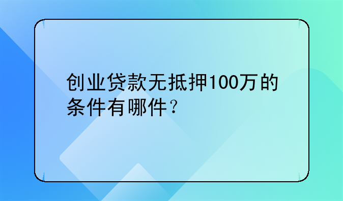 创业贷款无抵押100万的条件有哪件？