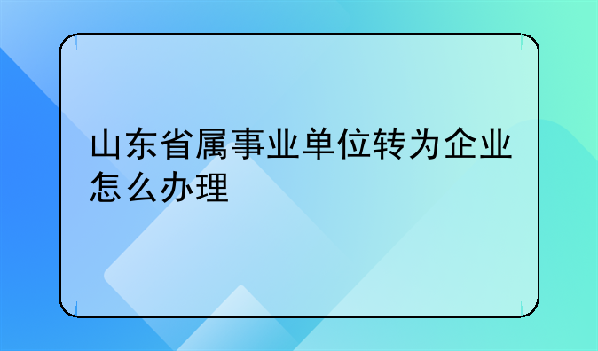 山东省属事业单位转为企业怎么办理