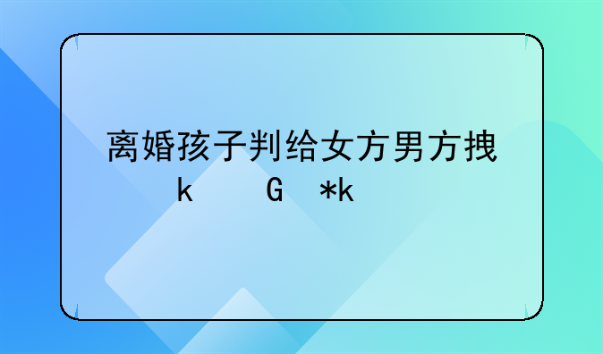 离婚孩子判给女方男方拿多少抚养费