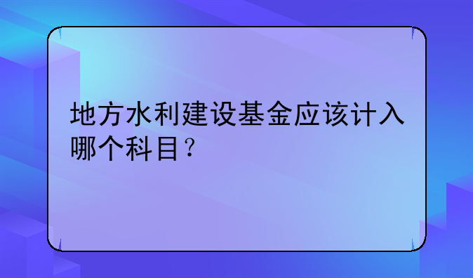 地方水利建设基金应该计入哪个科目？