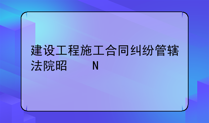 建设工程施工合同纠纷管辖法院是哪个