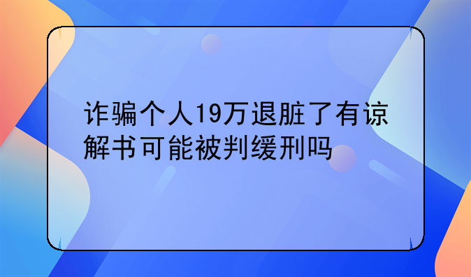 诈骗个人19万退脏了有谅解书可能被判缓刑吗
