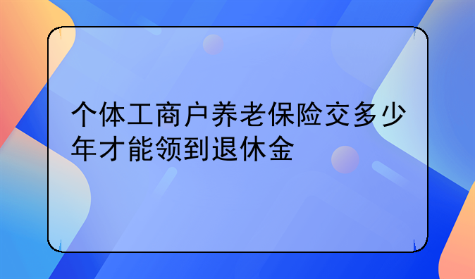 个体工商户养老保险交多少年才能领到退休金