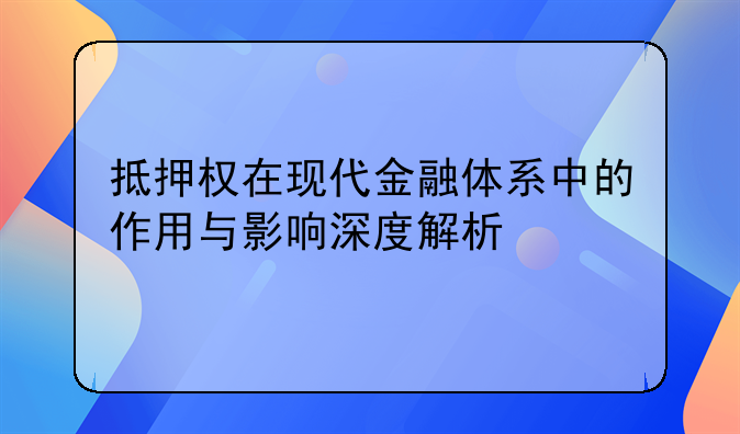 抵押权在现代金融体系中的作用与影响深度解析