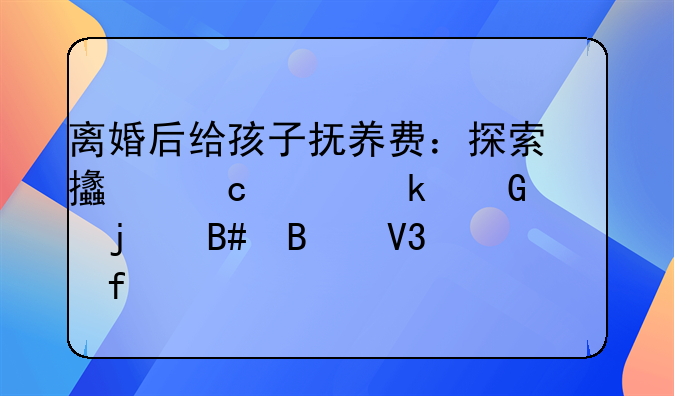 离婚后给孩子抚养费：探索支付至多少岁的合理界限