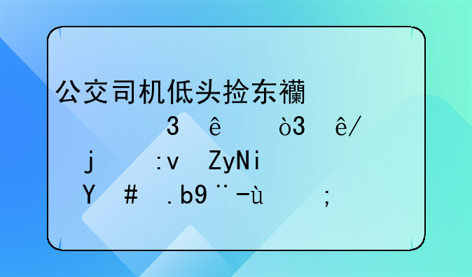 公交司机低头捡东西碾死行人，事情的原委是怎么样的？