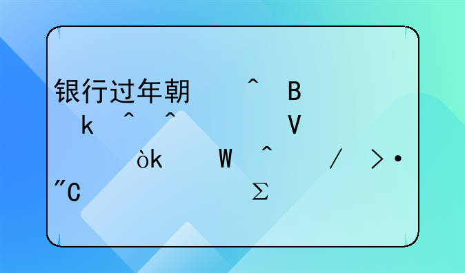 银行过年期间营业时间调整详解：何时下班成为关注焦点