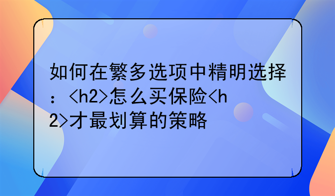 如何在繁多选项中精明选择：<h2>怎么买保险<h2>才最划算的策略