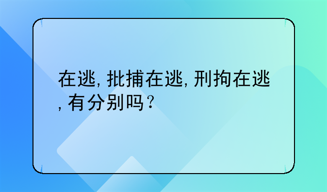 在逃,批捕在逃,刑拘在逃,有分别吗？