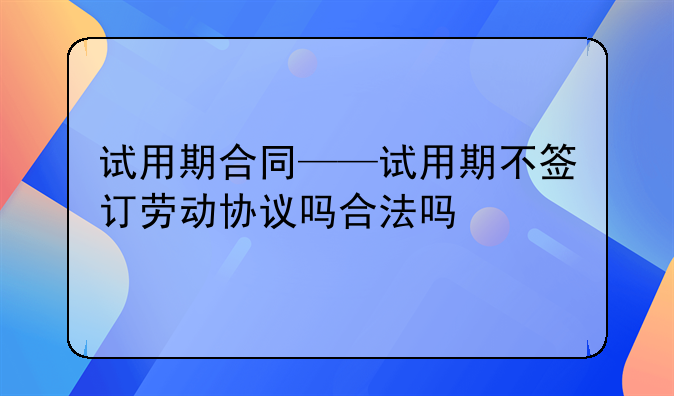 试用期合同——试用期不签订劳动协议吗合法吗