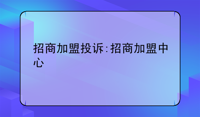招商加盟投诉:招商加盟中心