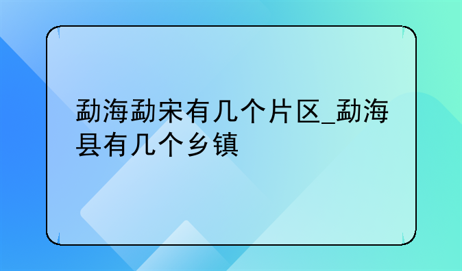 勐海勐宋有几个片区_勐海县有几个乡镇